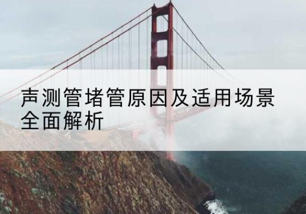 霍山声测管堵管的主要原因有哪些？-声测管堵管原因及适用场景全面解析