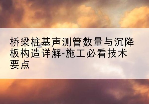 霍山桩基需要预埋几根声测管？-桥梁桩基声测管数量与沉降板构造详解-施工必看技术要点